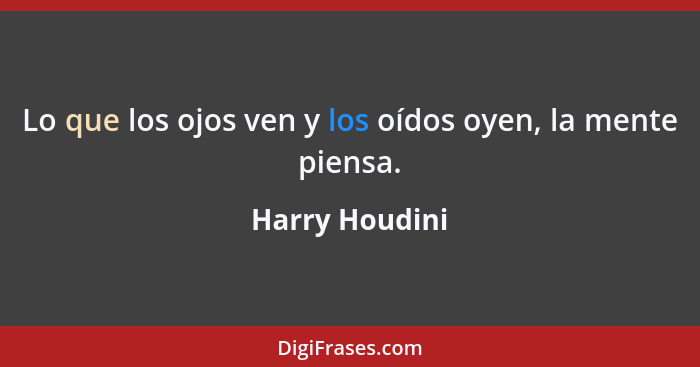 Lo que los ojos ven y los oídos oyen, la mente piensa.... - Harry Houdini