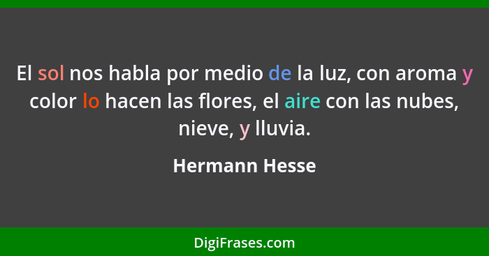 El sol nos habla por medio de la luz, con aroma y color lo hacen las flores, el aire con las nubes, nieve, y lluvia.... - Hermann Hesse