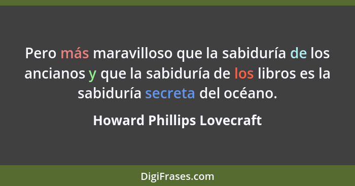 Pero más maravilloso que la sabiduría de los ancianos y que la sabiduría de los libros es la sabiduría secreta del océano.... - Howard Phillips Lovecraft