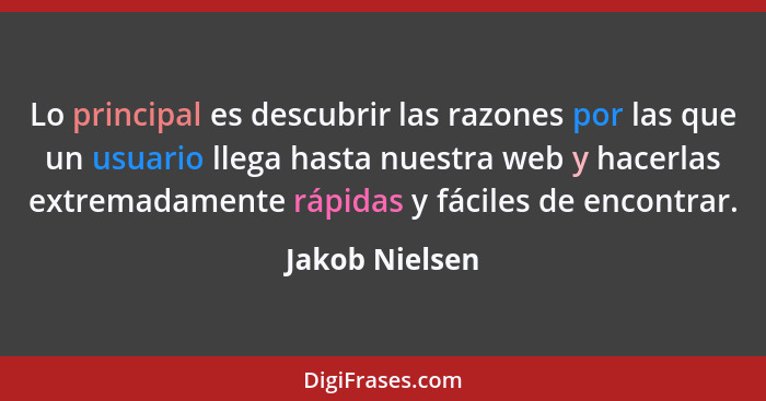 Lo principal es descubrir las razones por las que un usuario llega hasta nuestra web y hacerlas extremadamente rápidas y fáciles de en... - Jakob Nielsen