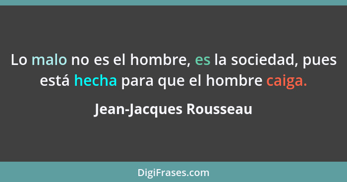 Lo malo no es el hombre, es la sociedad, pues está hecha para que el hombre caiga.... - Jean-Jacques Rousseau