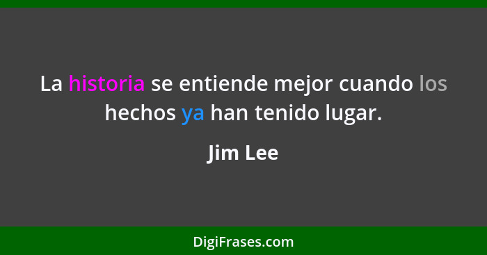 La historia se entiende mejor cuando los hechos ya han tenido lugar.... - Jim Lee