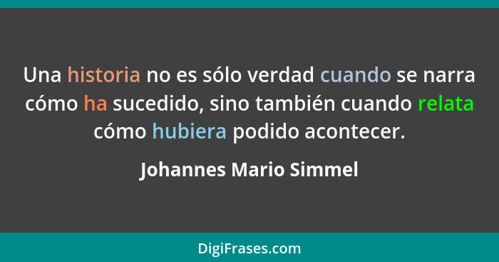 Una historia no es sólo verdad cuando se narra cómo ha sucedido, sino también cuando relata cómo hubiera podido acontecer.... - Johannes Mario Simmel