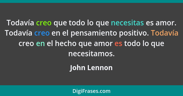 Todavía creo que todo lo que necesitas es amor. Todavía creo en el pensamiento positivo. Todavía creo en el hecho que amor es todo lo qu... - John Lennon