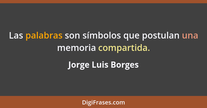 Las palabras son símbolos que postulan una memoria compartida.... - Jorge Luis Borges