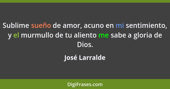 Sublime sueño de amor, acuno en mi sentimiento, y el murmullo de tu aliento me sabe a gloria de Dios.... - José Larralde