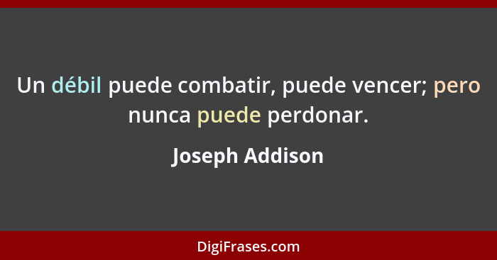 Un débil puede combatir, puede vencer; pero nunca puede perdonar.... - Joseph Addison