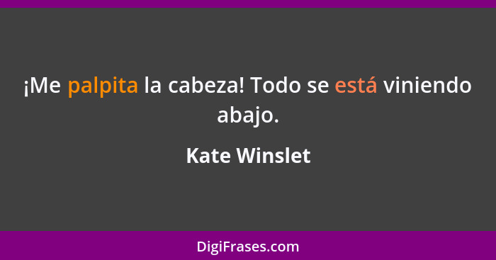 ¡Me palpita la cabeza! Todo se está viniendo abajo.... - Kate Winslet