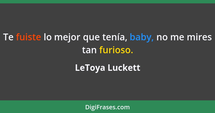 Te fuiste lo mejor que tenía, baby, no me mires tan furioso.... - LeToya Luckett