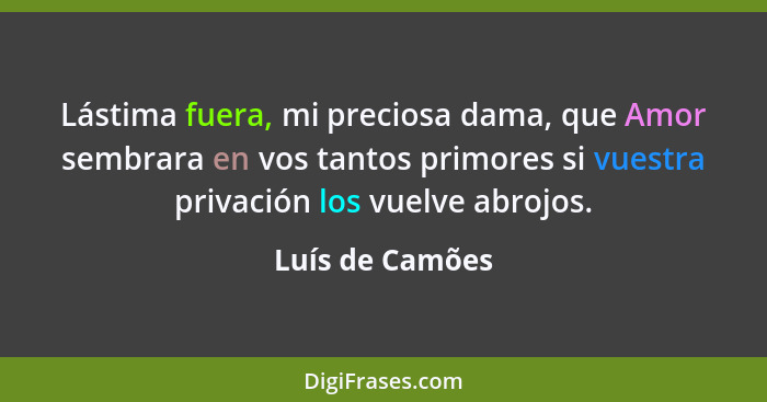 Lástima fuera, mi preciosa dama, que Amor sembrara en vos tantos primores si vuestra privación los vuelve abrojos.... - Luís de Camões