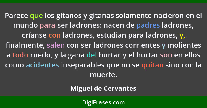 Parece que los gitanos y gitanas solamente nacieron en el mundo para ser ladrones: nacen de padres ladrones, críanse con ladrone... - Miguel de Cervantes