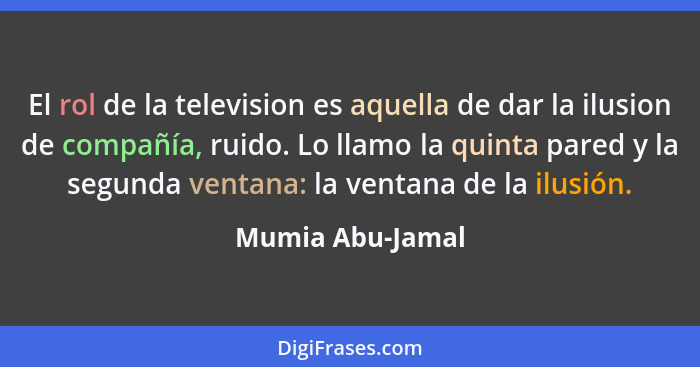 El rol de la television es aquella de dar la ilusion de compañía, ruido. Lo llamo la quinta pared y la segunda ventana: la ventana d... - Mumia Abu-Jamal
