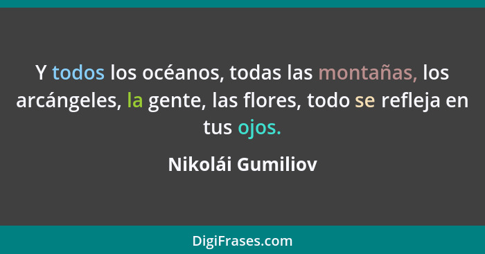 Y todos los océanos, todas las montañas, los arcángeles, la gente, las flores, todo se refleja en tus ojos.... - Nikolái Gumiliov