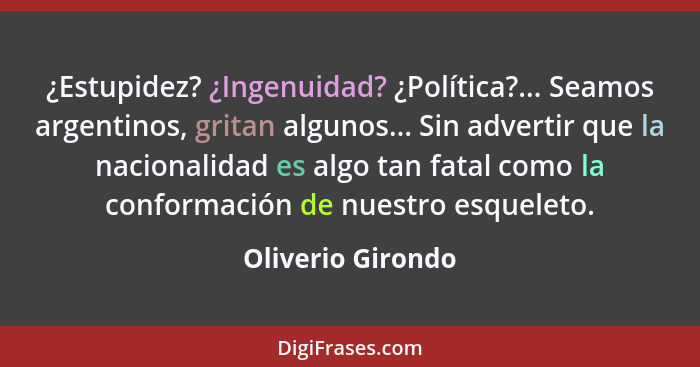 ¿Estupidez? ¿Ingenuidad? ¿Política?... Seamos argentinos, gritan algunos... Sin advertir que la nacionalidad es algo tan fatal como... - Oliverio Girondo