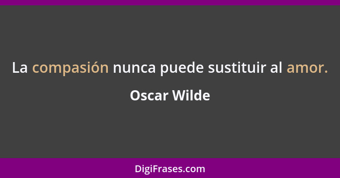 La compasión nunca puede sustituir al amor.... - Oscar Wilde