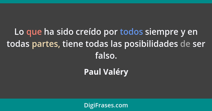 Lo que ha sido creído por todos siempre y en todas partes, tiene todas las posibilidades de ser falso.... - Paul Valéry