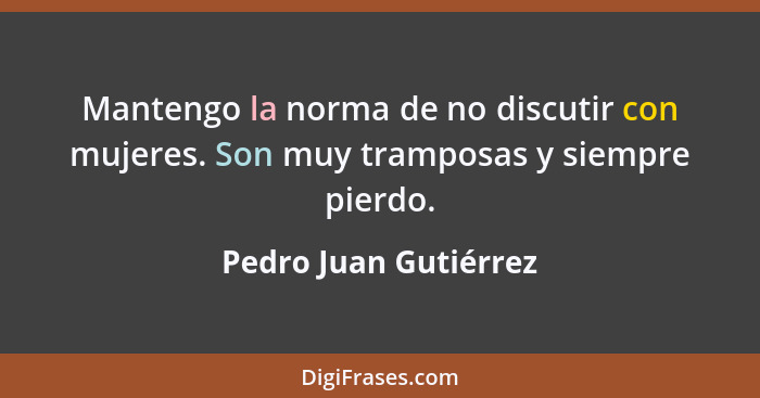 Mantengo la norma de no discutir con mujeres. Son muy tramposas y siempre pierdo.... - Pedro Juan Gutiérrez