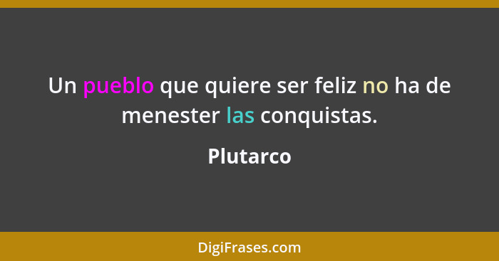 Un pueblo que quiere ser feliz no ha de menester las conquistas.... - Plutarco