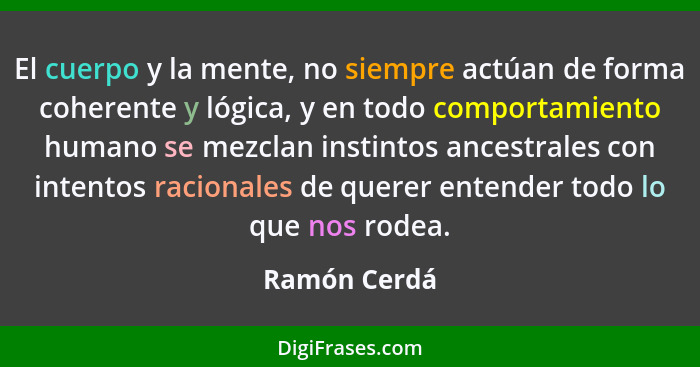 El cuerpo y la mente, no siempre actúan de forma coherente y lógica, y en todo comportamiento humano se mezclan instintos ancestrales co... - Ramón Cerdá