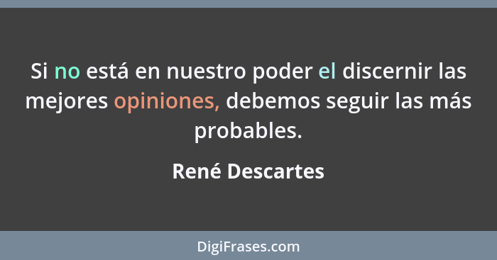 Si no está en nuestro poder el discernir las mejores opiniones, debemos seguir las más probables.... - René Descartes