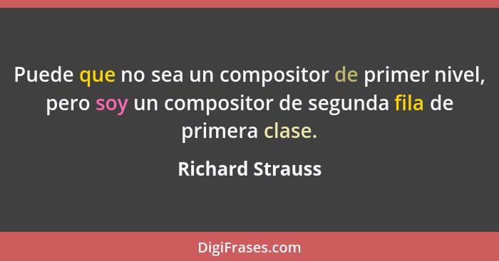 Puede que no sea un compositor de primer nivel, pero soy un compositor de segunda fila de primera clase.... - Richard Strauss