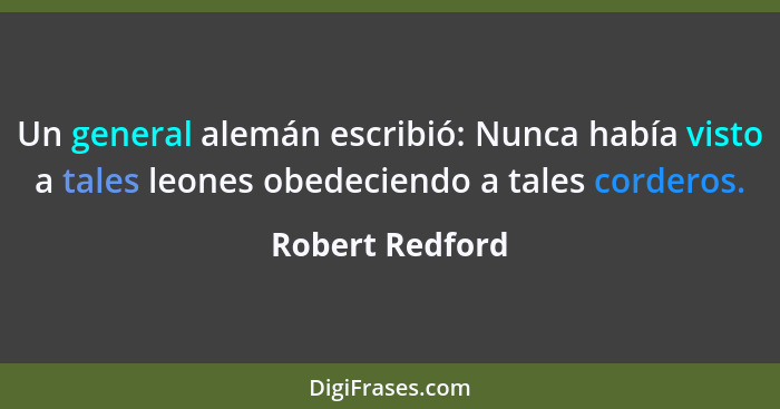 Un general alemán escribió: Nunca había visto a tales leones obedeciendo a tales corderos.... - Robert Redford