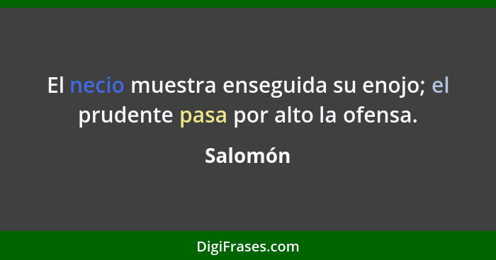 El necio muestra enseguida su enojo; el prudente pasa por alto la ofensa.... - Salomón