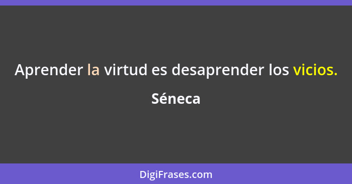 Aprender la virtud es desaprender los vicios.... - Séneca