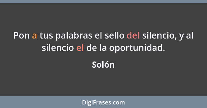 Pon a tus palabras el sello del silencio, y al silencio el de la oportunidad.... - Solón