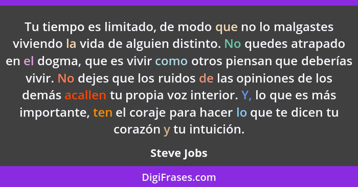 Tu tiempo es limitado, de modo que no lo malgastes viviendo la vida de alguien distinto. No quedes atrapado en el dogma, que es vivir com... - Steve Jobs