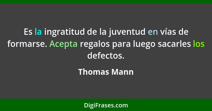 Es la ingratitud de la juventud en vías de formarse. Acepta regalos para luego sacarles los defectos.... - Thomas Mann