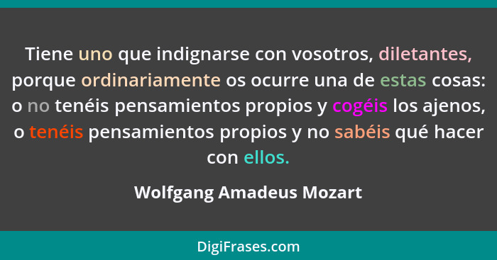 Tiene uno que indignarse con vosotros, diletantes, porque ordinariamente os ocurre una de estas cosas: o no tenéis pensamien... - Wolfgang Amadeus Mozart