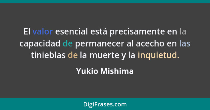 El valor esencial está precisamente en la capacidad de permanecer al acecho en las tinieblas de la muerte y la inquietud.... - Yukio Mishima