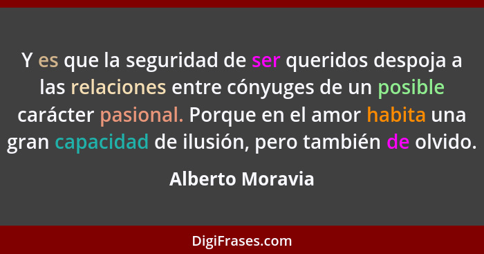 Y es que la seguridad de ser queridos despoja a las relaciones entre cónyuges de un posible carácter pasional. Porque en el amor hab... - Alberto Moravia