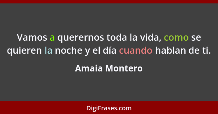 Vamos a querernos toda la vida, como se quieren la noche y el día cuando hablan de ti.... - Amaia Montero