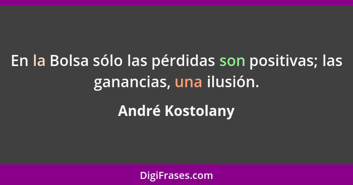 En la Bolsa sólo las pérdidas son positivas; las ganancias, una ilusión.... - André Kostolany
