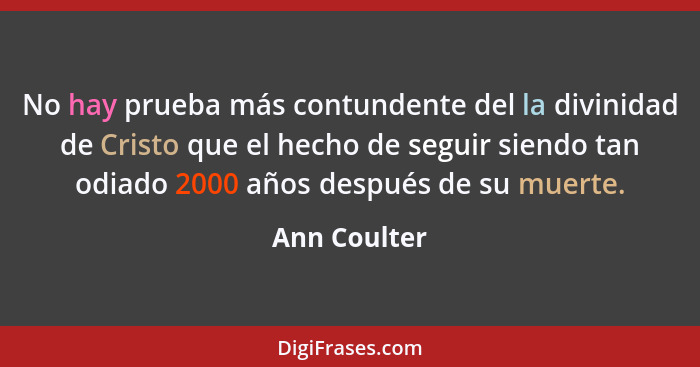 No hay prueba más contundente del la divinidad de Cristo que el hecho de seguir siendo tan odiado 2000 años después de su muerte.... - Ann Coulter