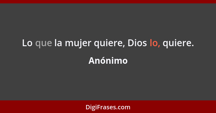 Lo que la mujer quiere, Dios lo, quiere.... - Anónimo