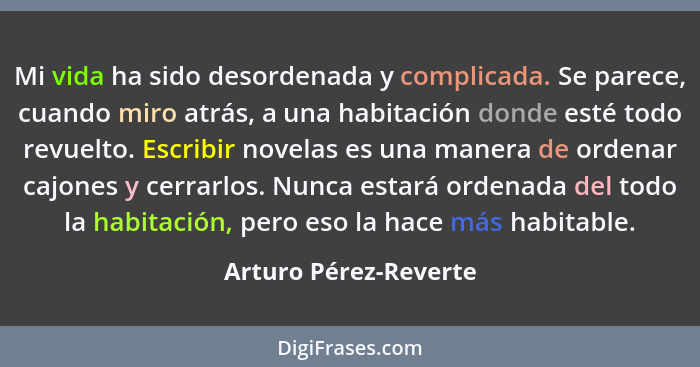 Mi vida ha sido desordenada y complicada. Se parece, cuando miro atrás, a una habitación donde esté todo revuelto. Escribir nov... - Arturo Pérez-Reverte