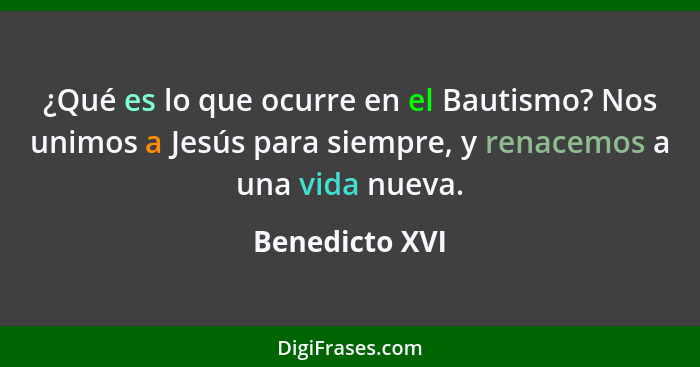 ¿Qué es lo que ocurre en el Bautismo? Nos unimos a Jesús para siempre, y renacemos a una vida nueva.... - Benedicto XVI