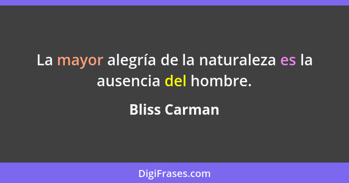 La mayor alegría de la naturaleza es la ausencia del hombre.... - Bliss Carman