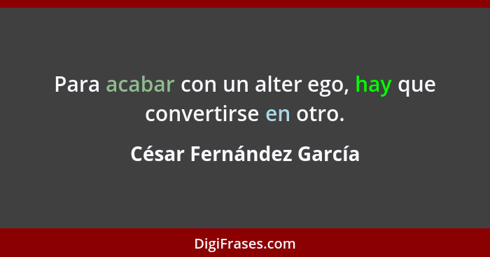 Para acabar con un alter ego, hay que convertirse en otro.... - César Fernández García