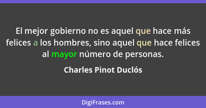 El mejor gobierno no es aquel que hace más felices a los hombres, sino aquel que hace felices al mayor número de personas.... - Charles Pinot Duclós