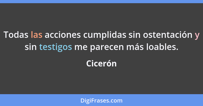 Todas las acciones cumplidas sin ostentación y sin testigos me parecen más loables.... - Cicerón