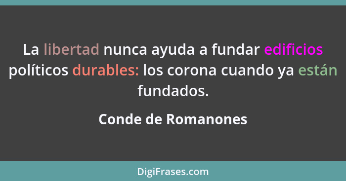 La libertad nunca ayuda a fundar edificios políticos durables: los corona cuando ya están fundados.... - Conde de Romanones