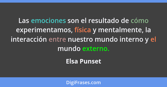 Las emociones son el resultado de cómo experimentamos, física y mentalmente, la interacción entre nuestro mundo interno y el mundo exter... - Elsa Punset