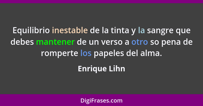 Equilibrio inestable de la tinta y la sangre que debes mantener de un verso a otro so pena de romperte los papeles del alma.... - Enrique Lihn