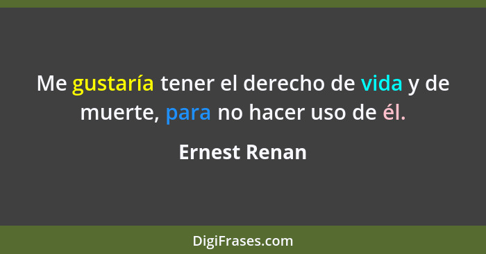 Me gustaría tener el derecho de vida y de muerte, para no hacer uso de él.... - Ernest Renan