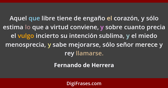 Aquel que libre tiene de engaño el corazón, y sólo estima lo que a virtud conviene, y sobre cuanto precia el vulgo incierto su i... - Fernando de Herrera