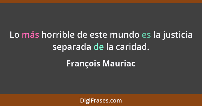 Lo más horrible de este mundo es la justicia separada de la caridad.... - François Mauriac